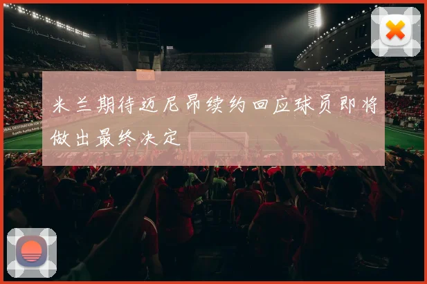 米兰期待迈尼昂续约回应球员即将做出最终决定