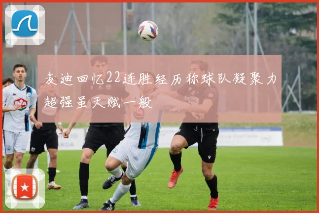 麦迪回忆22连胜经历称球队凝聚力超强虽天赋一般