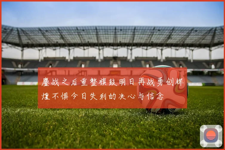 鏖战之后重整旗鼓明日再战勇创辉煌不惧今日失利的决心与信念