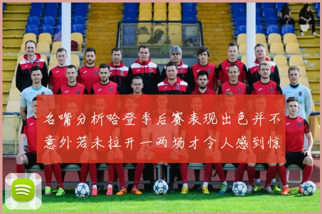 名嘴分析哈登季后赛表现出色并不意外若未拉开一两场才令人感到惊讶