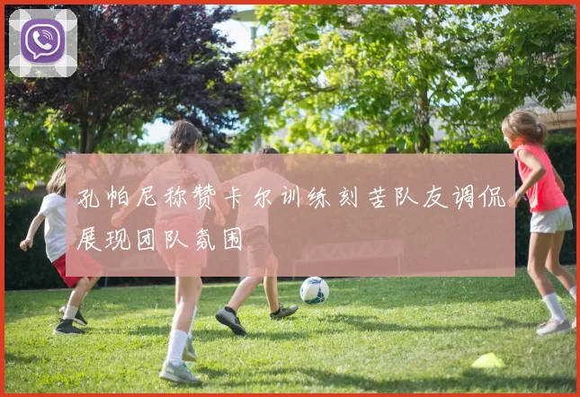 孔帕尼称赞卡尔训练刻苦队友调侃展现团队氛围