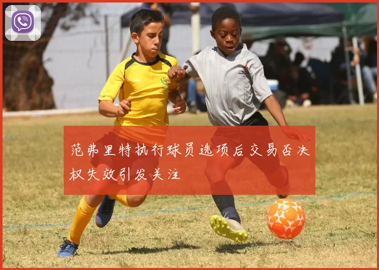 范弗里特执行球员选项后交易否决权失效引发关注