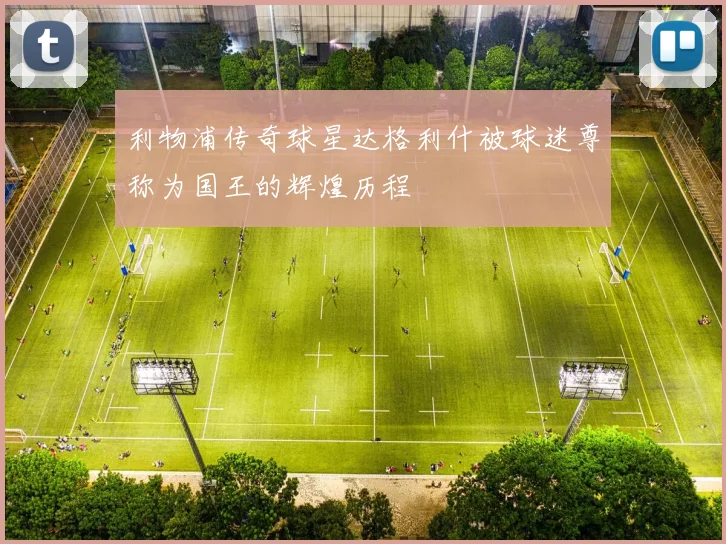 利物浦传奇球星达格利什被球迷尊称为国王的辉煌历程