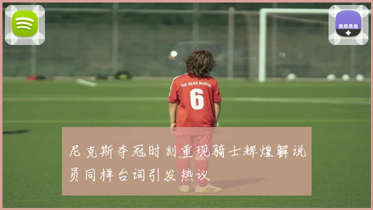 尼克斯夺冠时刻重现骑士辉煌解说员同样台词引发热议
