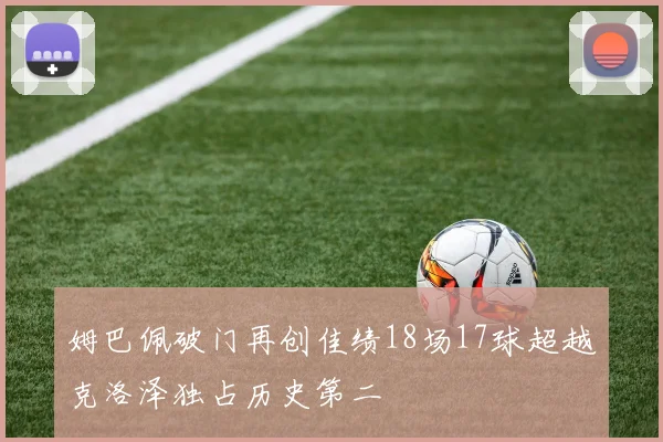 姆巴佩破门再创佳绩18场17球超越克洛泽独占历史第二