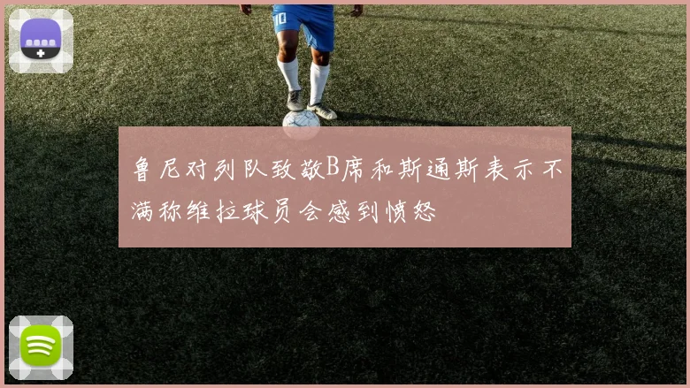 鲁尼对列队致敬B席和斯通斯表示不满称维拉球员会感到愤怒