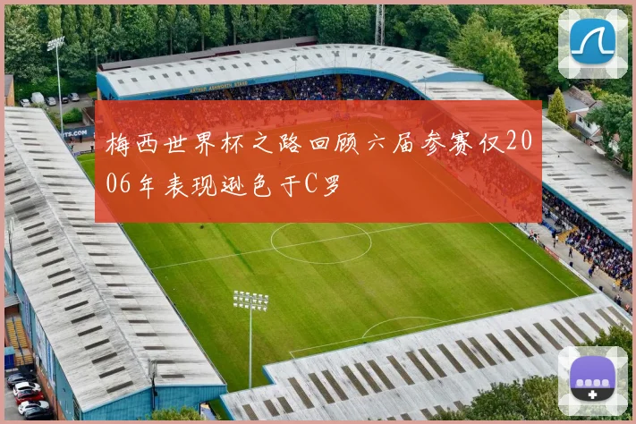 梅西世界杯之路回顾六届参赛仅2006年表现逊色于C罗