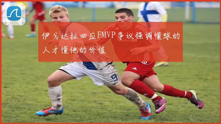 伊戈达拉回应FMVP争议强调懂球的人才懂他的价值