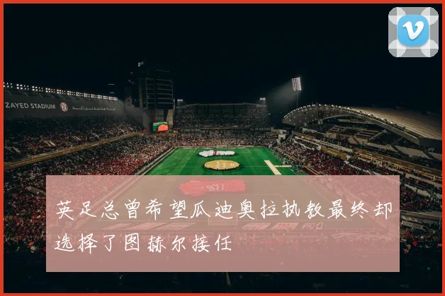 英足总曾希望瓜迪奥拉执教最终却选择了图赫尔接任