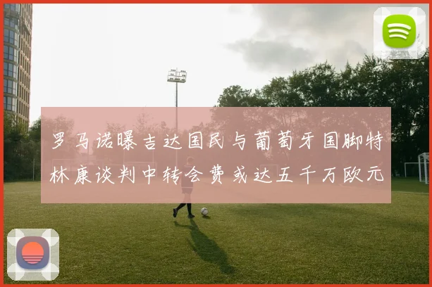 罗马诺曝吉达国民与葡萄牙国脚特林康谈判中转会费或达五千万欧元