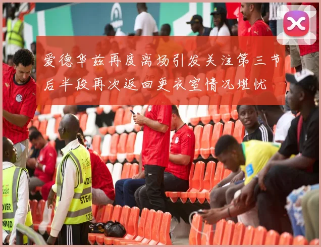 爱德华兹再度离场引发关注第三节后半段再次返回更衣室情况堪忧