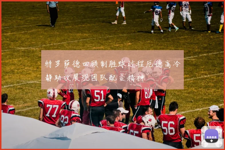 特罗萨德回顾制胜球过程厄德高冷静助攻展现团队配合精神