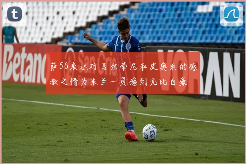 萨56表达对马尔蒂尼和皮奥利的感激之情为米兰一员感到无比自豪