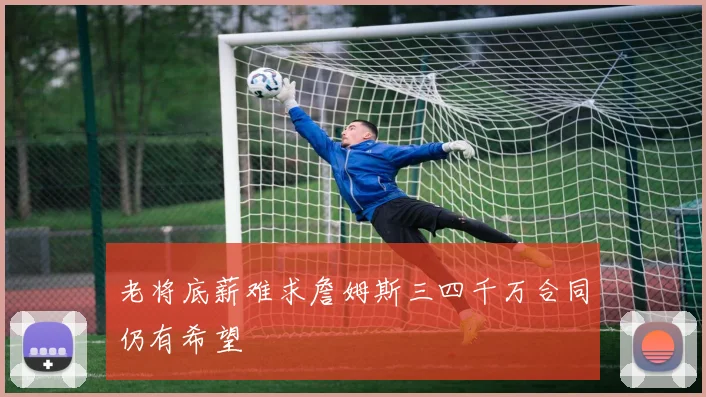 老将底薪难求詹姆斯三四千万合同仍有希望